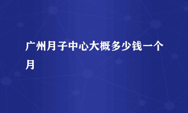 广州月子中心大概多少钱一个月