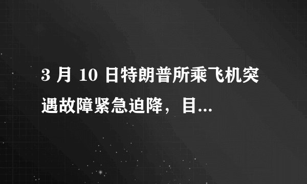 3 月 10 日特朗普所乘飞机突遇故障紧急迫降，目前情况如何？