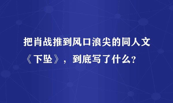 把肖战推到风口浪尖的同人文《下坠》，到底写了什么？