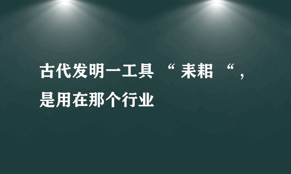 古代发明一工具 “ 耒耜 “ ,是用在那个行业