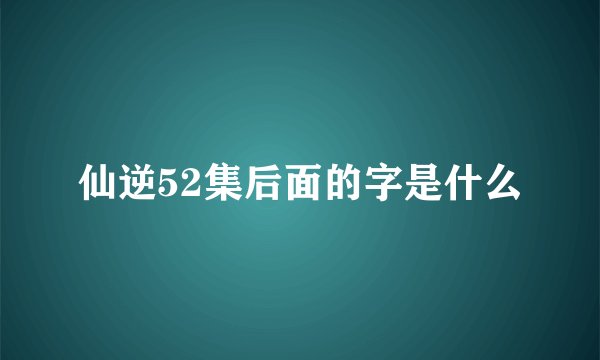 仙逆52集后面的字是什么