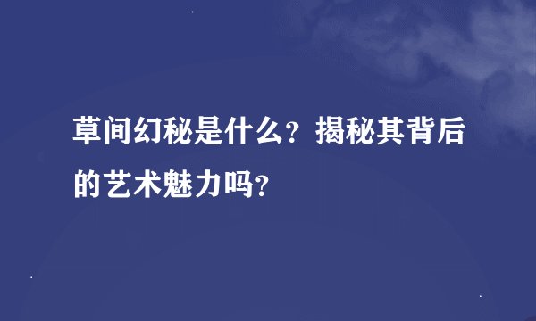 草间幻秘是什么？揭秘其背后的艺术魅力吗？
