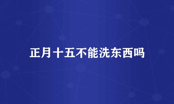 正月十五不能洗东西吗