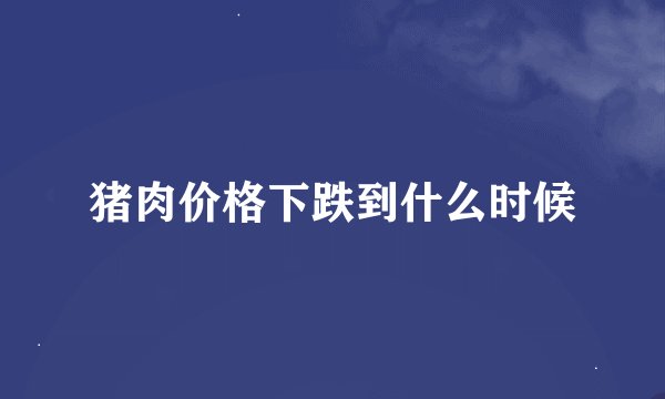猪肉价格下跌到什么时候