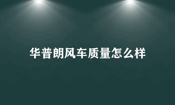 华普朗风车质量怎么样