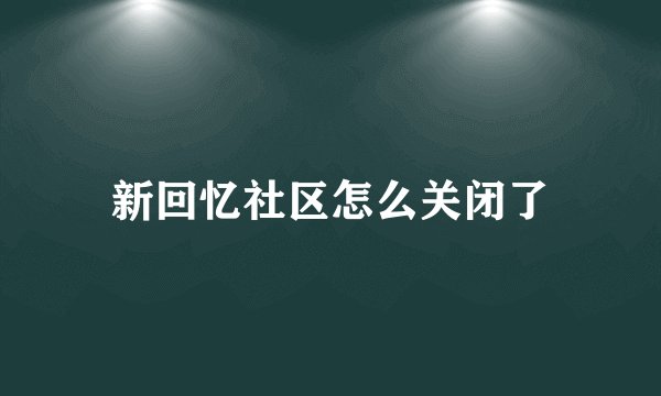 新回忆社区怎么关闭了