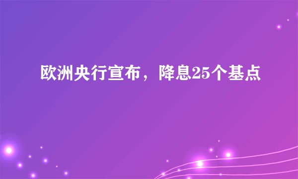 欧洲央行宣布，降息25个基点