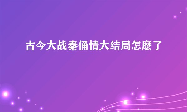 古今大战秦俑情大结局怎麽了