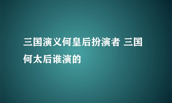 三国演义何皇后扮演者 三国何太后谁演的