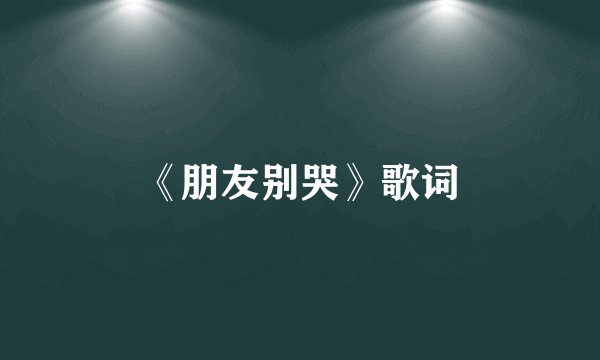 《朋友别哭》歌词