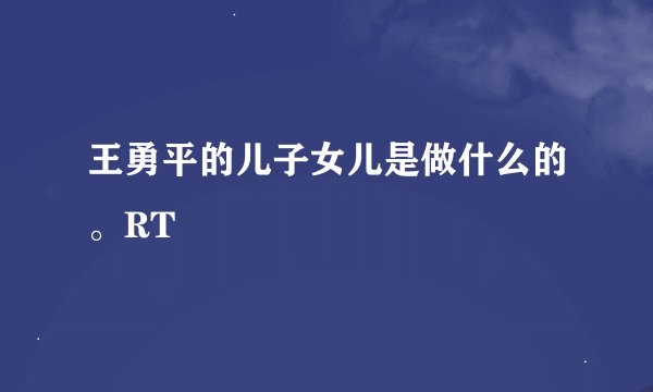 王勇平的儿子女儿是做什么的。RT