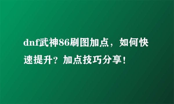dnf武神86刷图加点，如何快速提升？加点技巧分享！