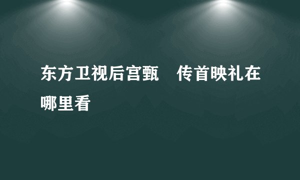 东方卫视后宫甄嬛传首映礼在哪里看
