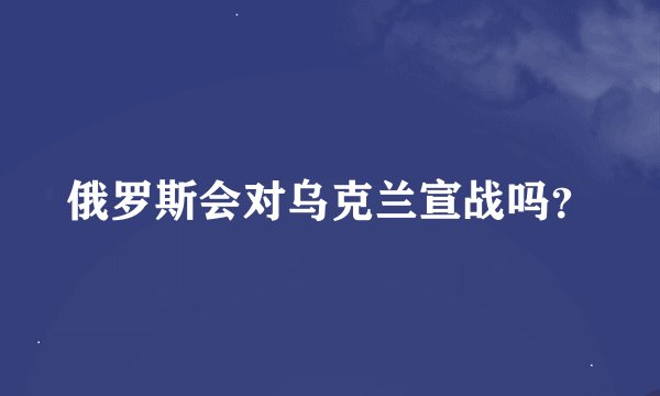 俄罗斯会对乌克兰宣战吗？
