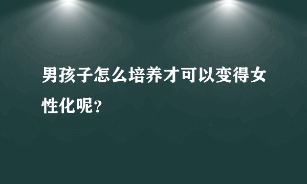 男孩子怎么培养才可以变得女性化呢？