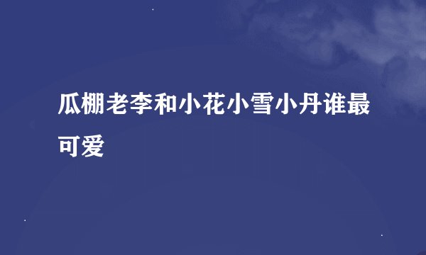 瓜棚老李和小花小雪小丹谁最可爱
