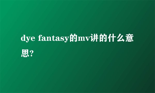 dye fantasy的mv讲的什么意思?