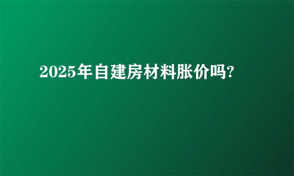 2025年自建房材料胀价吗?