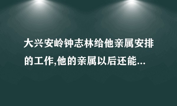 大兴安岭钟志林给他亲属安排的工作,他的亲属以后还能上班儿吗