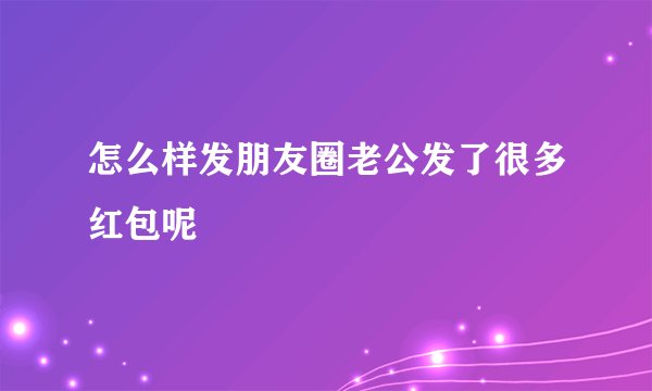 怎么样发朋友圈老公发了很多红包呢