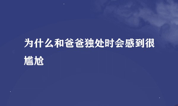 为什么和爸爸独处时会感到很尴尬
