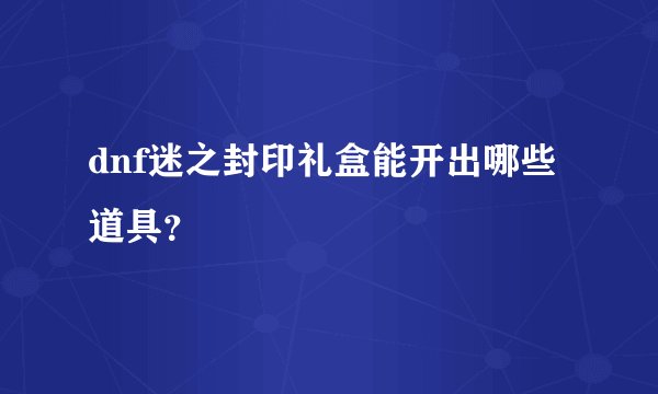dnf迷之封印礼盒能开出哪些道具？