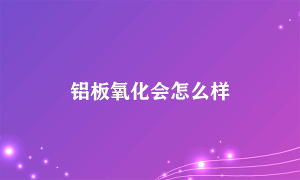 铝板氧化会怎么样