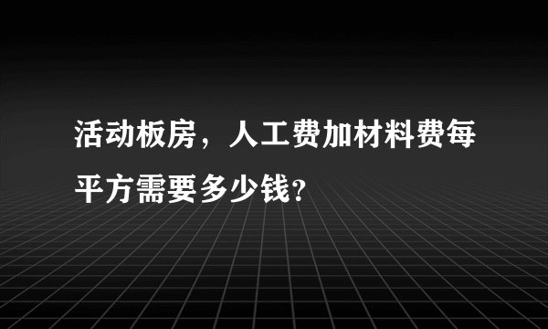 活动板房，人工费加材料费每平方需要多少钱？