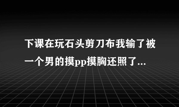 下课在玩石头剪刀布我输了被一个男的摸pp摸胸还照了相说如果我告家长就把照片发到群里怎么办啊？