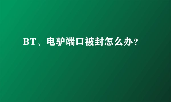 BT、电驴端口被封怎么办?