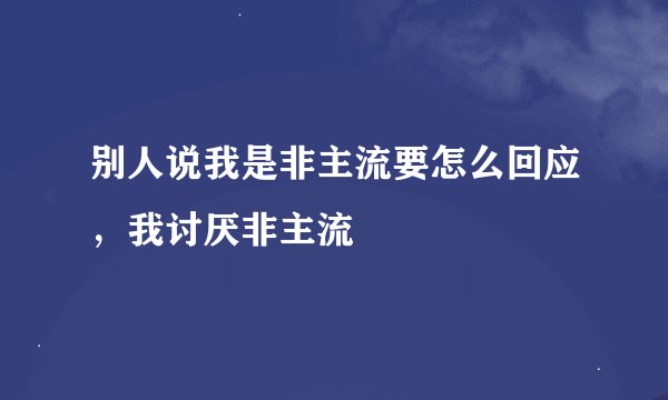 别人说我是非主流要怎么回应，我讨厌非主流