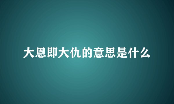 大恩即大仇的意思是什么