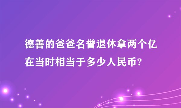 德善的爸爸名誉退休拿两个亿在当时相当于多少人民币?