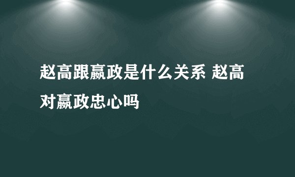 赵高跟嬴政是什么关系 赵高对嬴政忠心吗