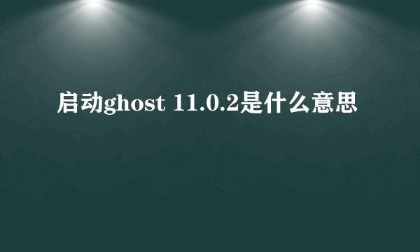 启动ghost 11.0.2是什么意思