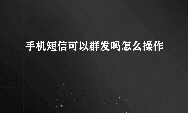 手机短信可以群发吗怎么操作