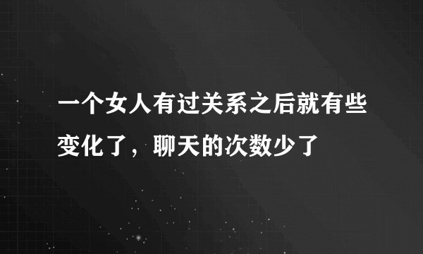一个女人有过关系之后就有些变化了，聊天的次数少了