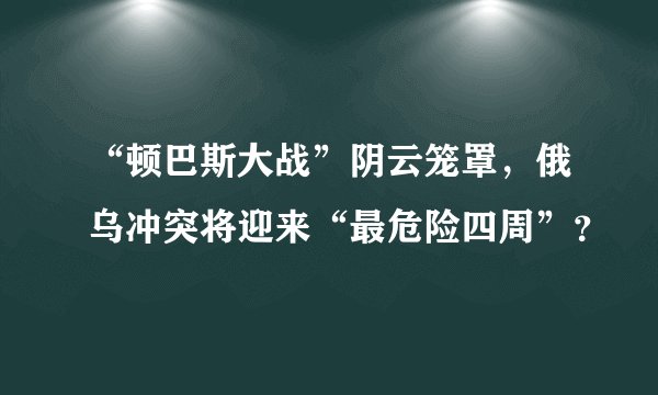 “顿巴斯大战”阴云笼罩，俄乌冲突将迎来“最危险四周”？