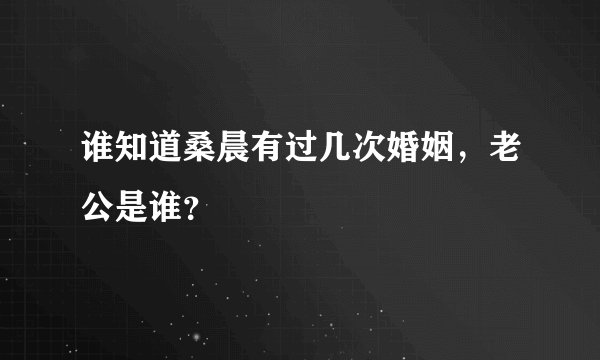 谁知道桑晨有过几次婚姻，老公是谁？