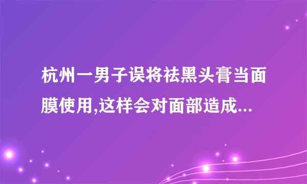 杭州一男子误将祛黑头膏当面膜使用,这样会对面部造成伤害吗?