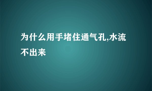 为什么用手堵住通气孔,水流不出来