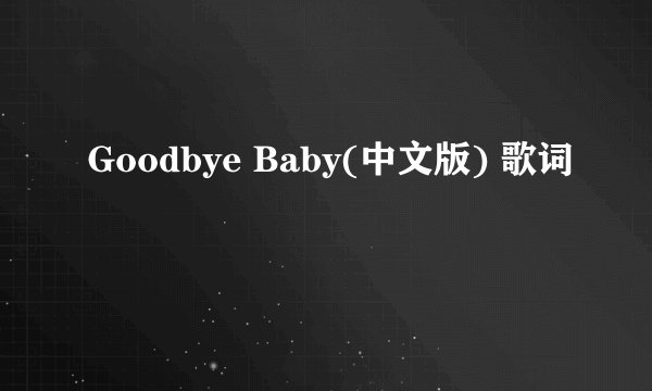 Goodbye Baby(中文版) 歌词