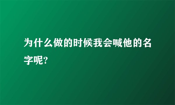 为什么做的时候我会喊他的名字呢?