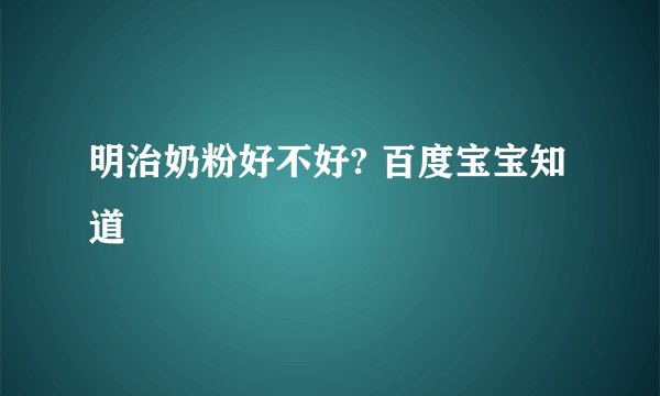 明治奶粉好不好? 百度宝宝知道