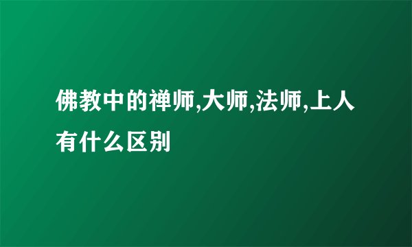 佛教中的禅师,大师,法师,上人有什么区别
