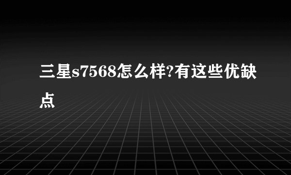 三星s7568怎么样?有这些优缺点