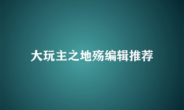 大玩主之地殇编辑推荐