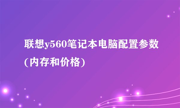 联想y560笔记本电脑配置参数(内存和价格)