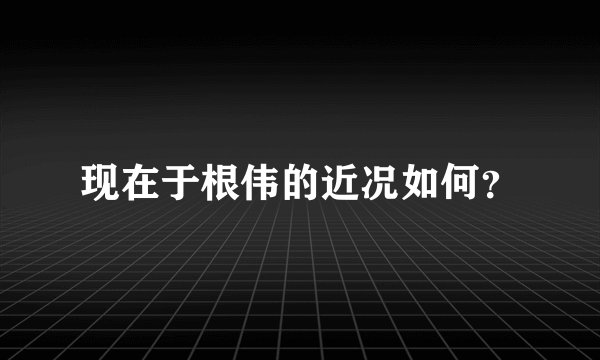 现在于根伟的近况如何？