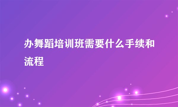 办舞蹈培训班需要什么手续和流程